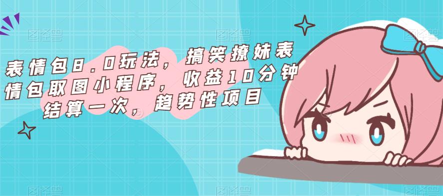 表情包8.0玩法，搞笑撩妹表情包取图小程序，收益10分钟结算一次，趋势性项目-最全资源库