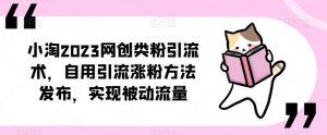 小淘2023网创类粉引流术,自用引流涨粉方法发布,实现被动流量-最全资源库