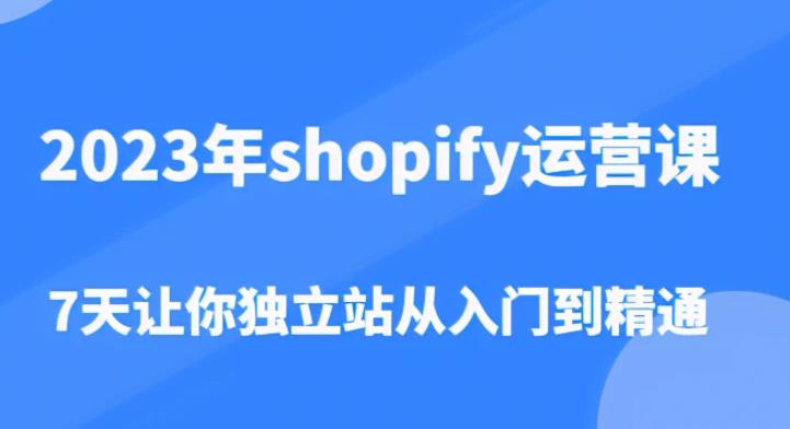 2023年shopify运营课，7天让你独立站从入门到精通（价值1980元）-最全资源库