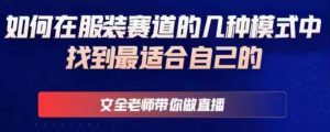 文全老师带你做直播线上课,如何在服装赛道的几种模式中找到最适合自己的-最全资源库