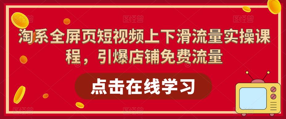 淘系全屏页短视频上下滑流量实操课程，引爆店铺免费流量-最全资源库