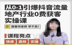 从0-1引爆抖音流量地产行业0费获客实操课,跟着地产人何老师,快速高效实操学干货-最全资源库