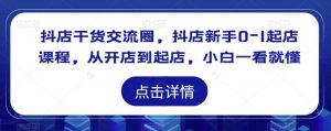抖店干货交流圈，抖店新手0-1起店课程，从开店到起店，小白一看就懂-最全资源库