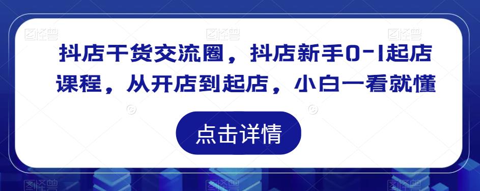 抖店干货交流圈，抖店新手0-1起店课程，从开店到起店，小白一看就懂-最全资源库