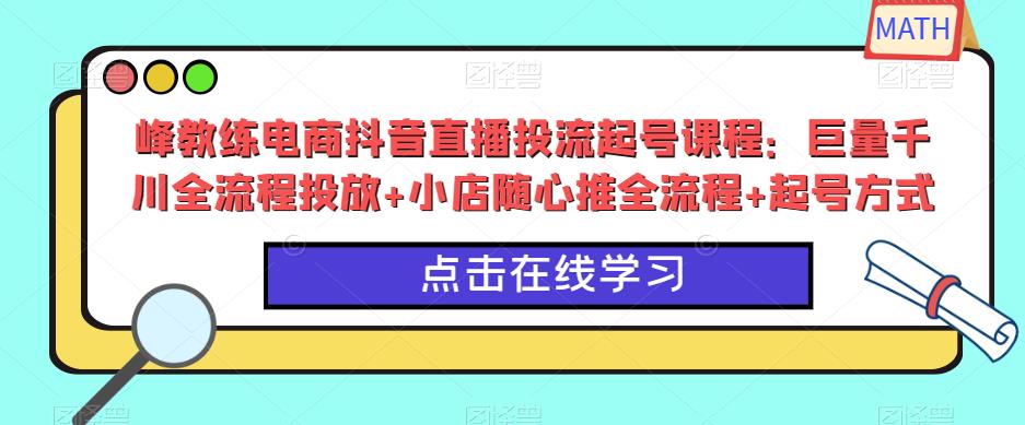 峰教练电商抖音直播投流起号课程:巨量千川全流程投放+小店随心推全流程+起号方式-最全资源库