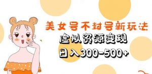 美女号不封号新玩法，虚拟资源变现，日入300-500+-最全资源库