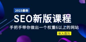 2023某大佬收费SEO新版课程:手把手带你做出一个权重6以上的网站,年入百万-最全资源库