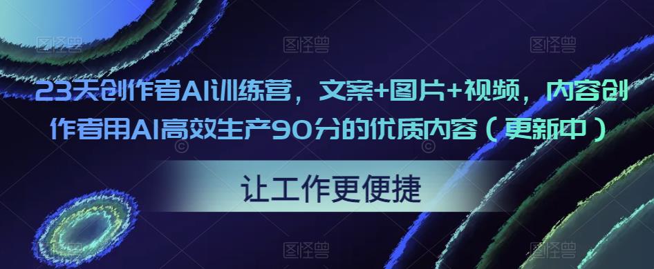 23天创作者AI训练营，文案+图片+视频，内容创作者用AI高效生产90分的优质内容（更新中）-最全资源库