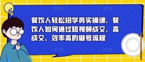 餐饮人轻松招学员实操课,餐饮人如何通过短视频成交,高成交、效率高的做号流程-最全资源库