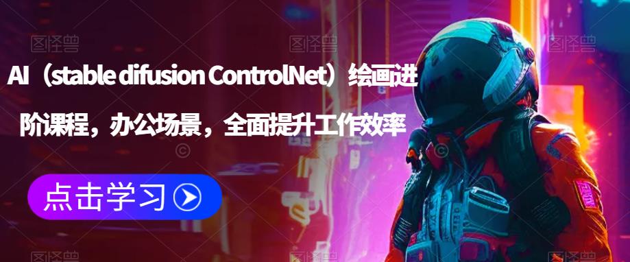 AI(stable difusion ControlNet)绘画进阶课程,办公场景,全面提升工作效率-最全资源库