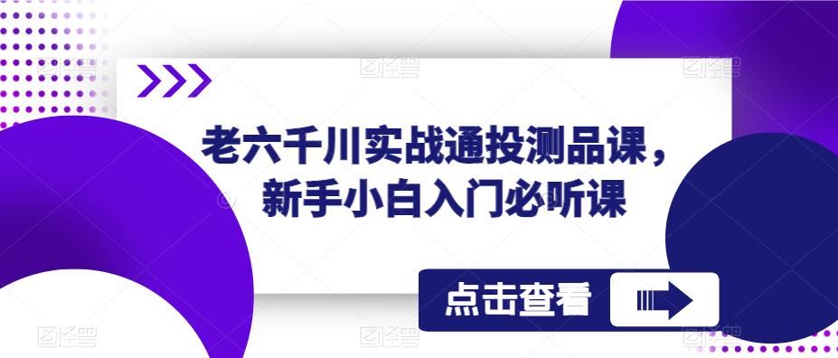 老六千川实战通投测品课，新手小白入门必听课-最全资源库