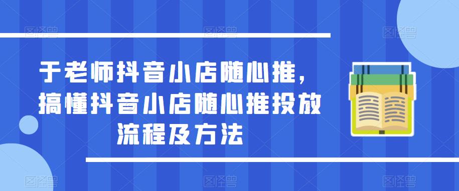于老师抖音小店随心推，搞懂抖音小店随心推投放流程及方法-最全资源库