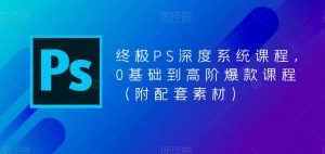 终极PS深度系统课程,0基础到高阶爆款课程(附配套素材)-最全资源库