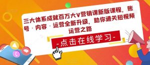 三大体系成就百万大V营销课新版课程,账号·内容·运营全新升级,助你通关短视频运营之路-最全资源库