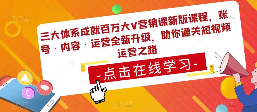 三大体系成就百万大V营销课新版课程,账号·内容·运营全新升级,助你通关短视频运营之路-最全资源库
