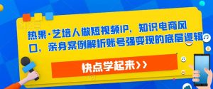 热果·艺培人做短视频IP,知识电商风口,亲身案例解析账号强变现的底层逻辑-最全资源库