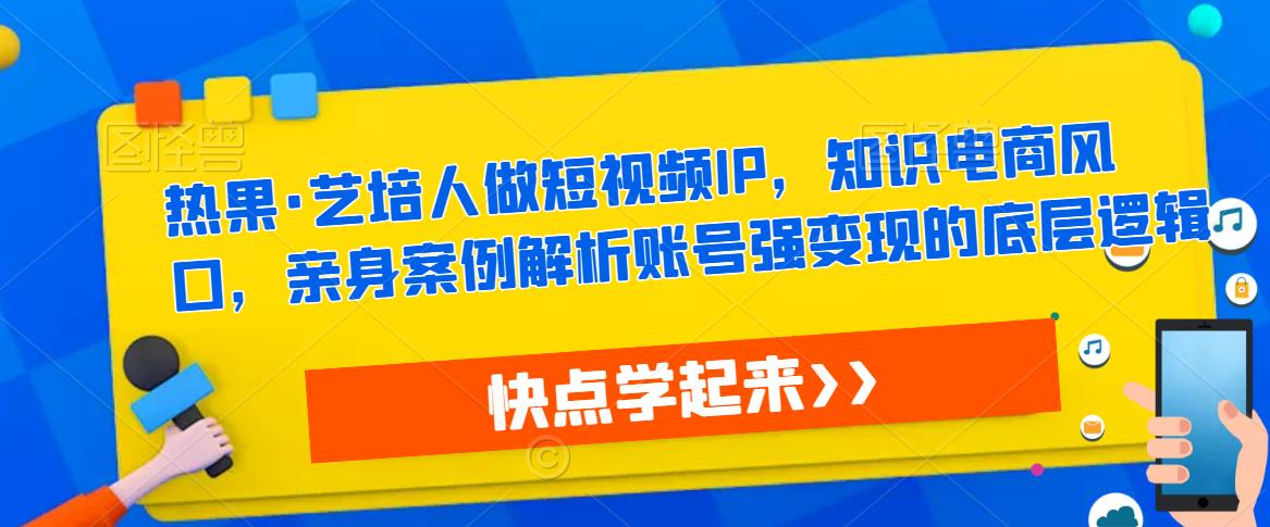 热果·艺培人做短视频IP,知识电商风口,亲身案例解析账号强变现的底层逻辑-最全资源库