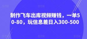 制作飞车出库视频赚钱，一单50-80，玩信息差日入300-500-最全资源库