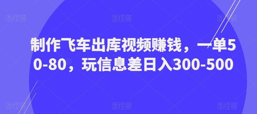 制作飞车出库视频赚钱，一单50-80，玩信息差日入300-500-最全资源库