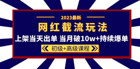 2023网红·同款截流玩法【初级+高级课程】上架当天出单当月破10w+持续爆单-最全资源库