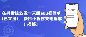 在抖音这么做一天赚300很简单(已实操)，快抖小程序变现拆解【揭秘】-最全资源库