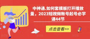 中神通.如何套模板打开播放量,2023短视频账号起号必学课44节(送钩子模板和文档资料)-最全资源库