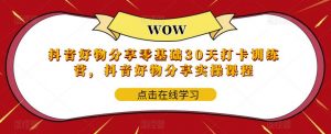 抖音好物分享零基础30天打卡训练营，抖音好物分享实操课程-最全资源库