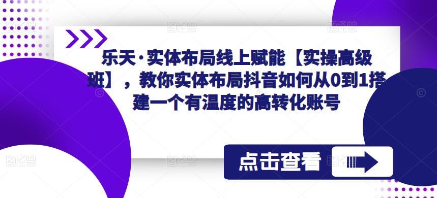 乐天·实体布局线上赋能【实操高级班】,教你实体布局抖音如何从0到1搭建一个有温度的高转化账号-最全资源库