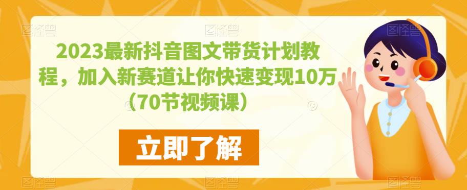 2023最新抖音图文带货计划教程，加入新赛道让你快速变现10万+（70节视频课）-最全资源库