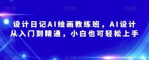 设计日记AI绘画教练班,AI设计从入门到精通,小白也可轻松上手-最全资源库