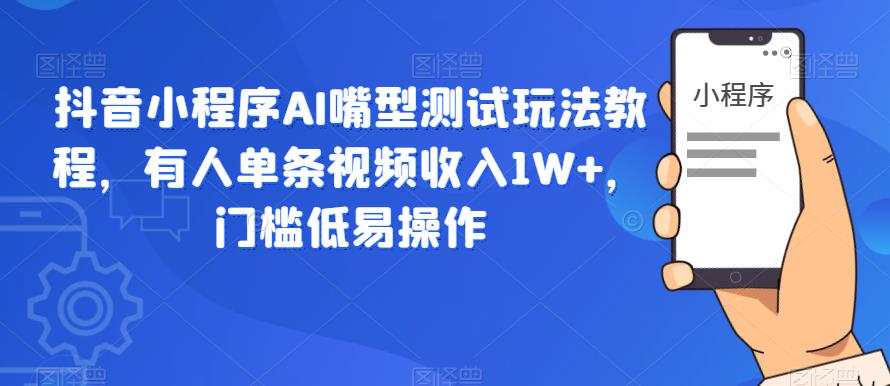 抖音小程序AI嘴型测试玩法教程,有人单条视频收入1W+,门槛低易操作-最全资源库