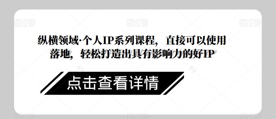 纵横领域·个人IP系列课程，直接可以使用落地，轻松打造出具有影响力的好IP-最全资源库