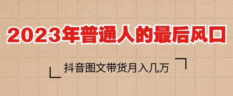 2023年普通人的最后风口，抖音图文带货月入几万，只需一部手机即可操作-最全资源库