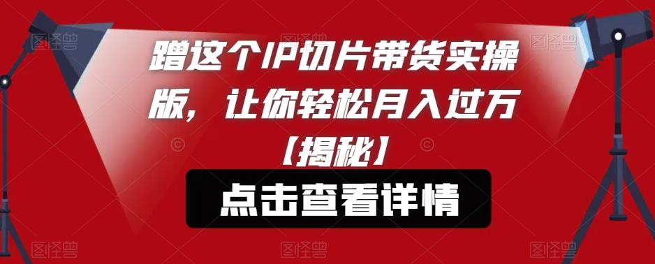 蹭这个IP切片带货实操版,让你轻松月入过万【揭秘】-最全资源库