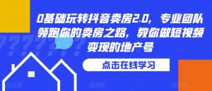 0基础玩转抖音卖房2.0，专业团队领跑你的卖房之路，教你做短视频变现的地产号-最全资源库