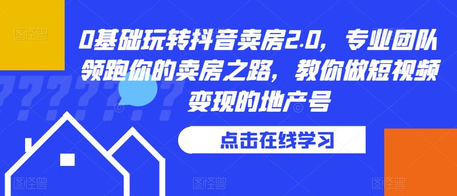 0基础玩转抖音卖房2.0，专业团队领跑你的卖房之路，教你做短视频变现的地产号-最全资源库