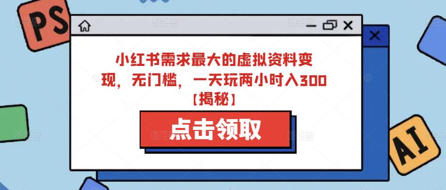 小红书需求最大的虚拟资料变现,无门槛,一天玩两小时入300+【揭秘】-最全资源库