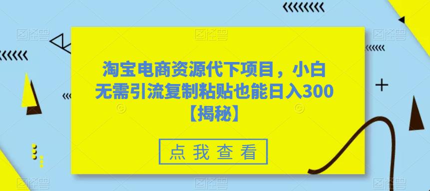 淘宝电商资源代下项目，小白无需引流复制粘贴也能日入300＋【揭秘】-最全资源库