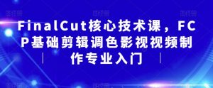 FinalCut核心技术课，FCP基础剪辑调色影视视频制作专业入门-最全资源库