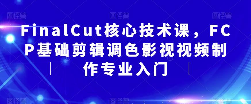 FinalCut核心技术课，FCP基础剪辑调色影视视频制作专业入门-最全资源库
