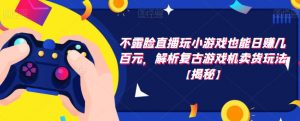不露脸直播玩小游戏也能日赚几百元，解析复古游戏机卖货玩法【揭秘】-最全资源库