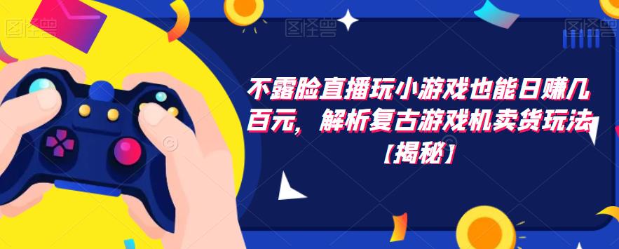 不露脸直播玩小游戏也能日赚几百元，解析复古游戏机卖货玩法【揭秘】-最全资源库