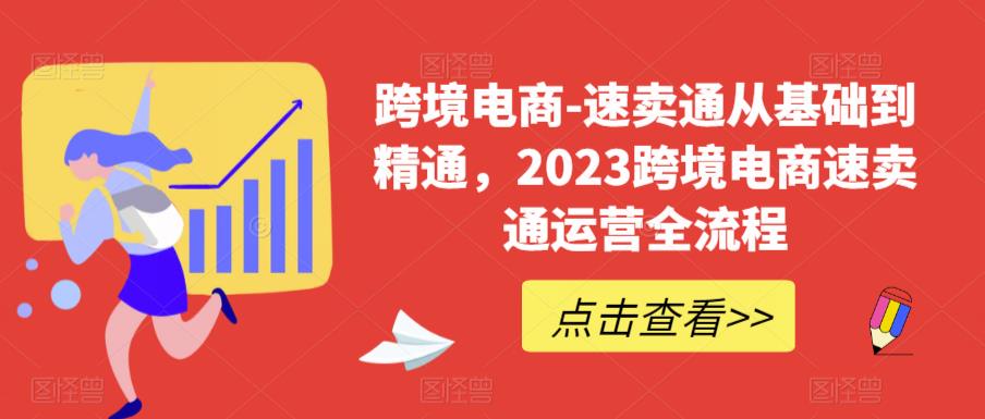 跨境电商-速卖通从基础到精通,2023跨境电商速卖通运营全流程-最全资源库