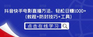 抖音快手电影直播方法，轻松日赚1000+（教程+防封技巧+工具）-最全资源库