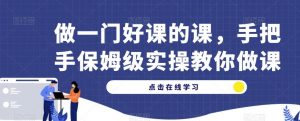 做一门好课的课，手把手保姆级实操教你做课-最全资源库