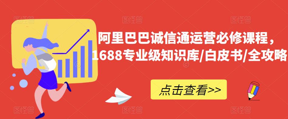 阿里巴巴诚信通运营必修课程，​1688专业级知识库/白皮书/全攻略-最全资源库