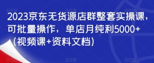 2023京东无货源店群整套实操课，可批量操作，单店月纯利5000+（视频课+资料文档）-最全资源库