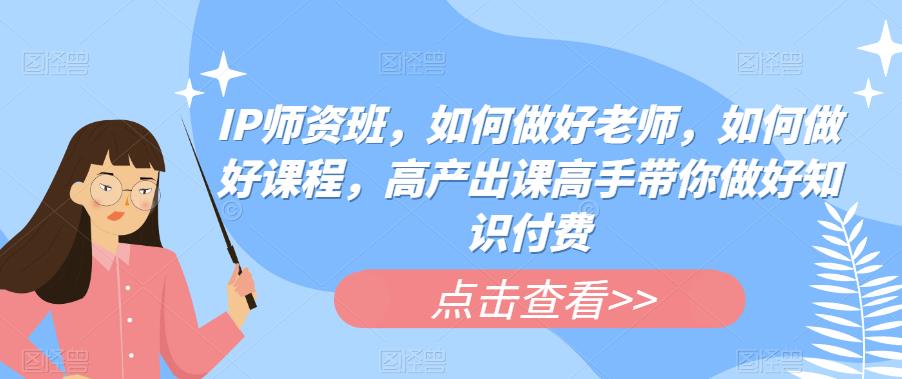 IP师资班，如何做好老师，如何做好课程，高产出课高手带你做好知识付费-最全资源库