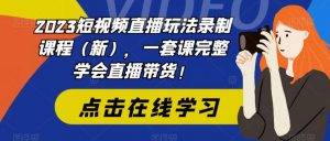 2023短视频直播玩法录制课程（新），一套课完整学会直播带货！-最全资源库