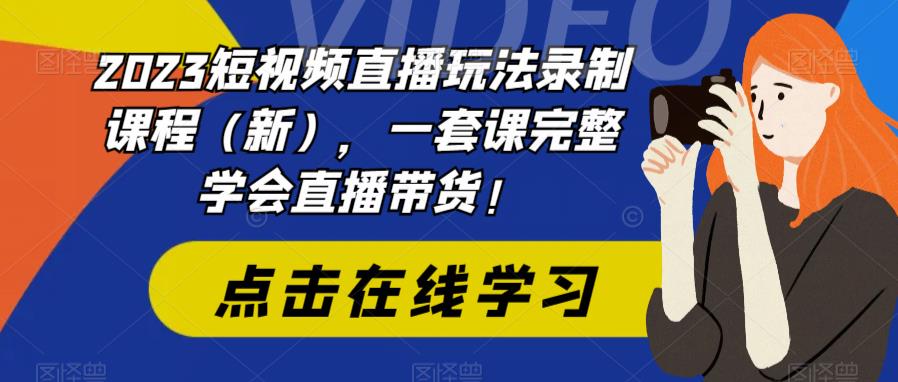 2023短视频直播玩法录制课程（新），一套课完整学会直播带货！-最全资源库